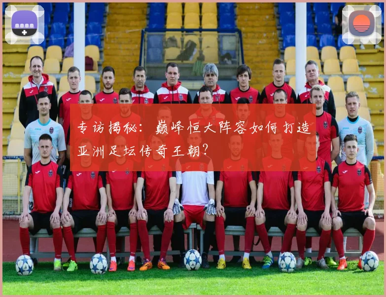 专访揭秘:巅峰恒大阵容如何打造亚洲足坛传奇王朝?