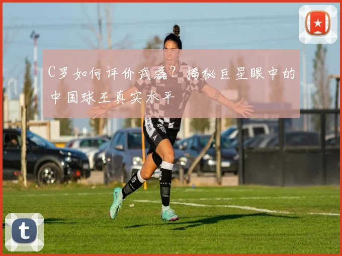 C罗如何评价武磊？揭秘巨星眼中的中国球王真实水平