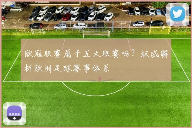 欧冠联赛属于五大联赛吗?权威解析欧洲足球赛事体系