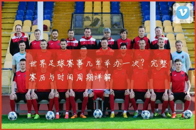 世界足球赛事几年举办一次?完整赛历与时间周期详解